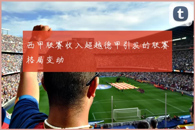 西甲联赛收入超越德甲引发的联赛格局变动