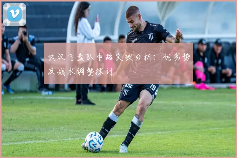 武汉飞盘队中路突破分析：优劣势及战术调整探讨