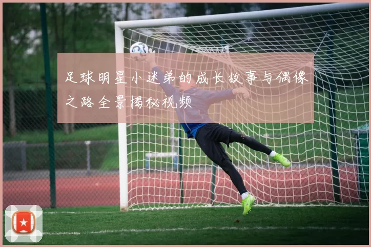足球明星小迷弟的成长故事与偶像之路全景揭秘视频