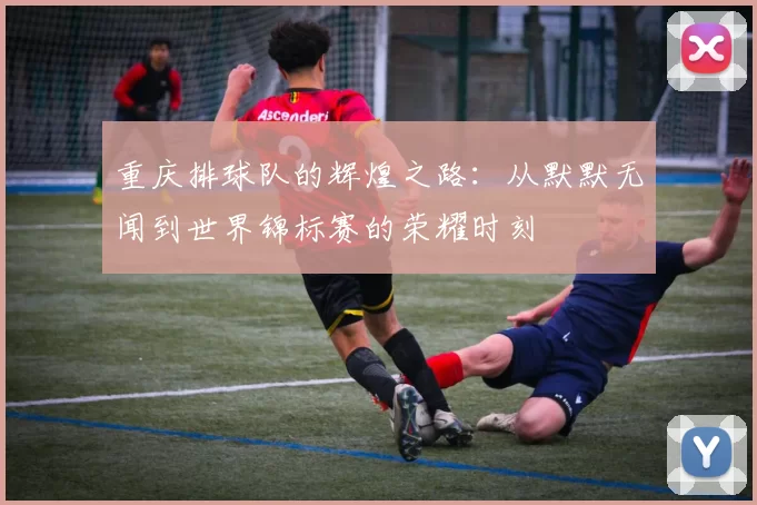 重庆排球队的辉煌之路：从默默无闻到世界锦标赛的荣耀时刻