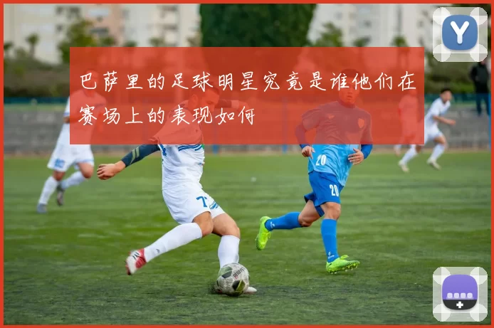 巴萨里的足球明星究竟是谁他们在赛场上的表现如何