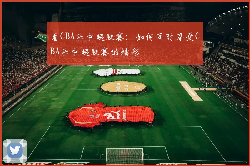 看CBA和中超联赛：如何同时享受CBA和中超联赛的精彩