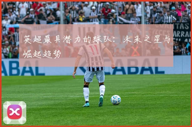 英超最具潜力的球队：未来之星与崛起趋势
