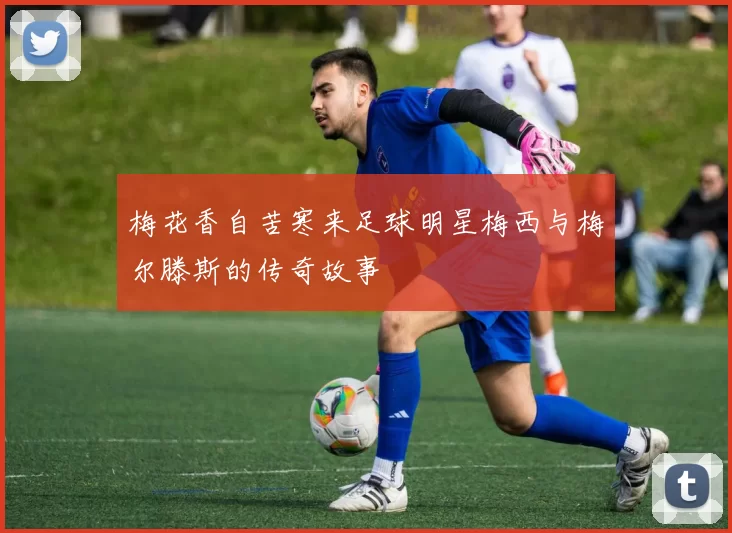 梅花香自苦寒来足球明星梅西与梅尔滕斯的传奇故事
