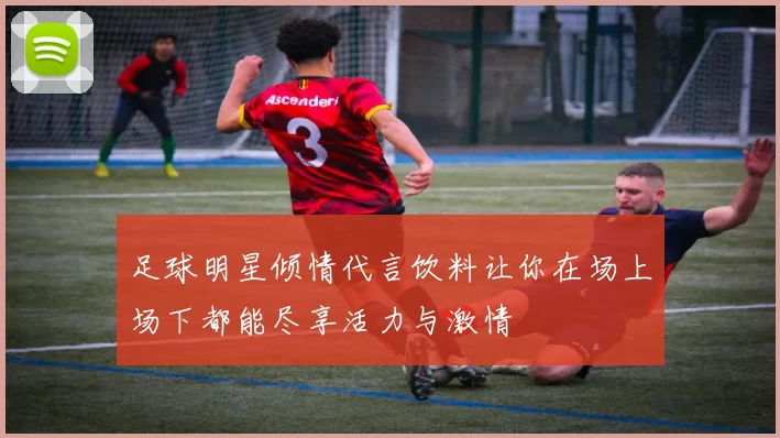 足球明星倾情代言饮料让你在场上场下都能尽享活力与激情