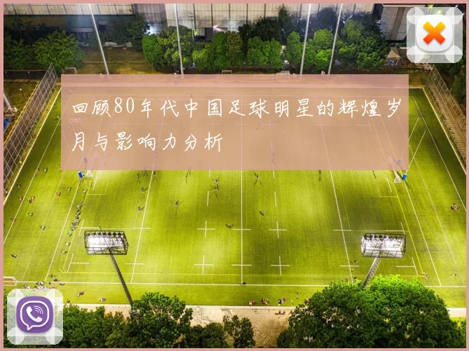 回顾80年代中国足球明星的辉煌岁月与影响力分析