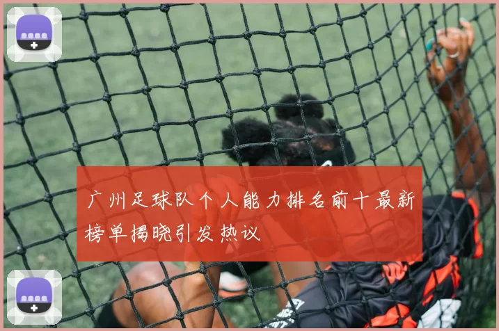 广州足球队个人能力排名前十最新榜单揭晓引发热议