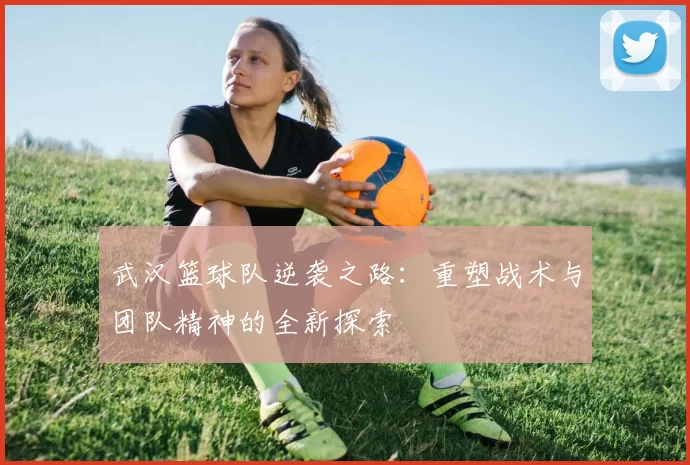 武汉篮球队逆袭之路：重塑战术与团队精神的全新探索