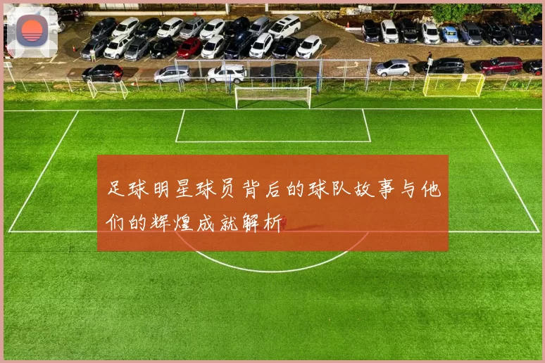 足球明星球员背后的球队故事与他们的辉煌成就解析