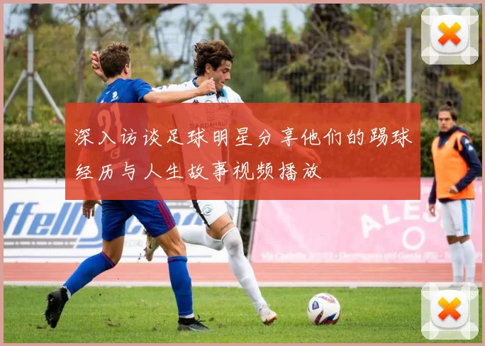 深入访谈足球明星分享他们的踢球经历与人生故事视频播放