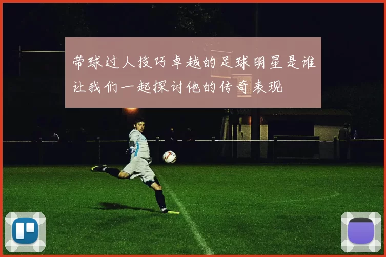 带球过人技巧卓越的足球明星是谁让我们一起探讨他的传奇表现