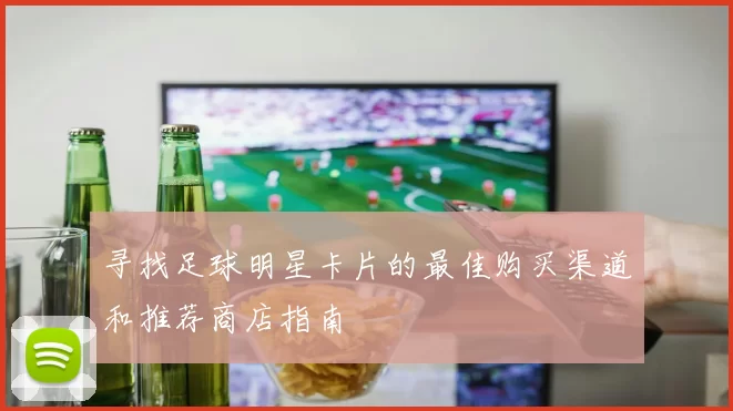 寻找足球明星卡片的最佳购买渠道和推荐商店指南
