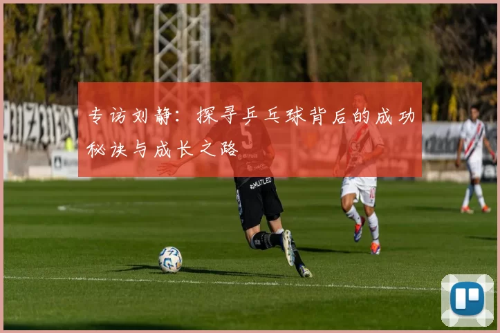 专访刘静：探寻乒乓球背后的成功秘诀与成长之路