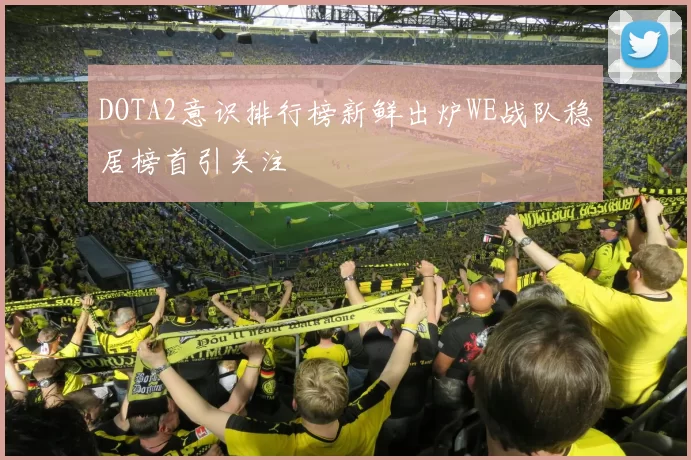 DOTA2意识排行榜新鲜出炉WE战队稳居榜首引关注