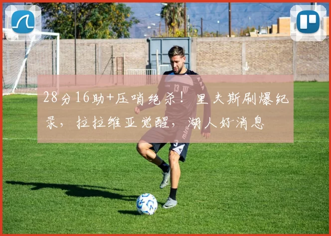 28分16助+压哨绝杀！里夫斯刷爆纪录，拉拉维亚觉醒，湖人好消息