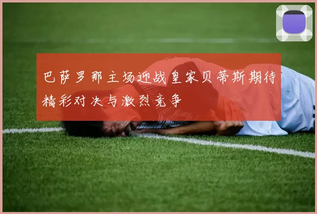 巴萨罗那主场迎战皇家贝蒂斯期待精彩对决与激烈竞争