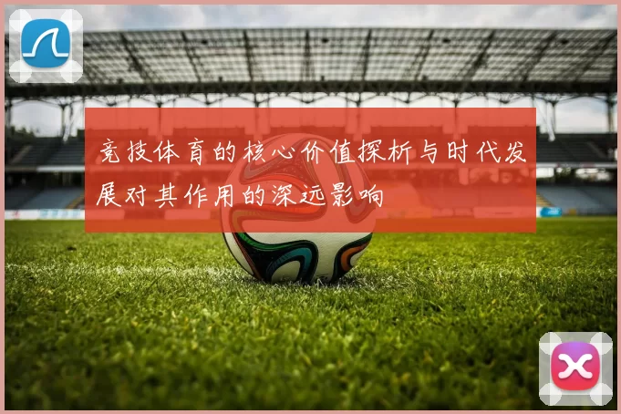 竞技体育的核心价值探析与时代发展对其作用的深远影响