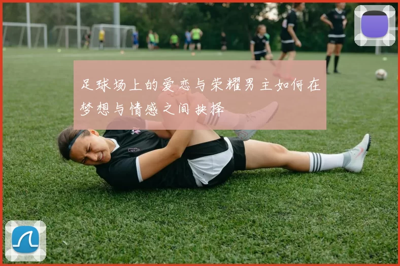 足球场上的爱恋与荣耀男主如何在梦想与情感之间抉择