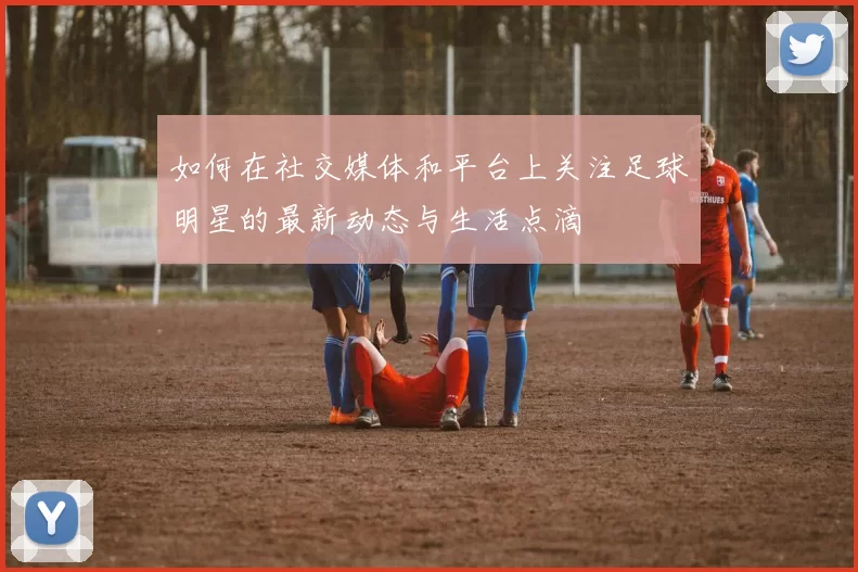 如何在社交媒体和平台上关注足球明星的最新动态与生活点滴