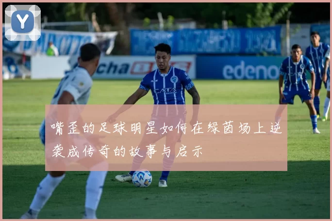嘴歪的足球明星如何在绿茵场上逆袭成传奇的故事与启示