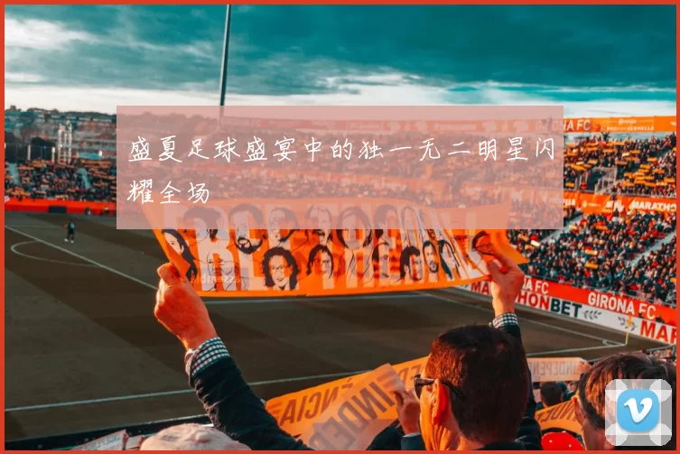 盛夏足球盛宴中的独一无二明星闪耀全场