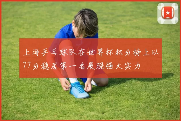 上海乒乓球队在世界杯积分榜上以77分稳居第一名展现强大实力