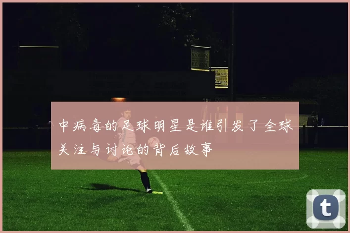中病毒的足球明星是谁引发了全球关注与讨论的背后故事