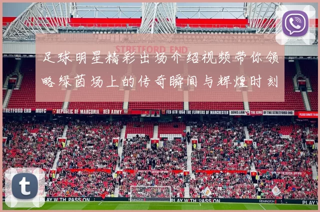 足球明星精彩出场介绍视频带你领略绿茵场上的传奇瞬间与辉煌时刻