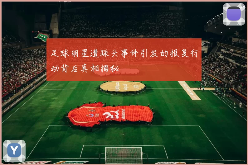足球明星遭踩头事件引发的报复行动背后真相揭秘