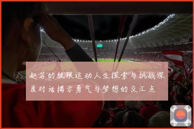 赵芳的极限运动人生探索与挑战深度对话揭示勇气与梦想的交汇点