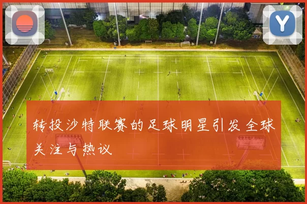 转投沙特联赛的足球明星引发全球关注与热议