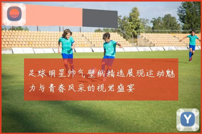 足球明星帅气壁纸精选展现运动魅力与青春风采的视觉盛宴