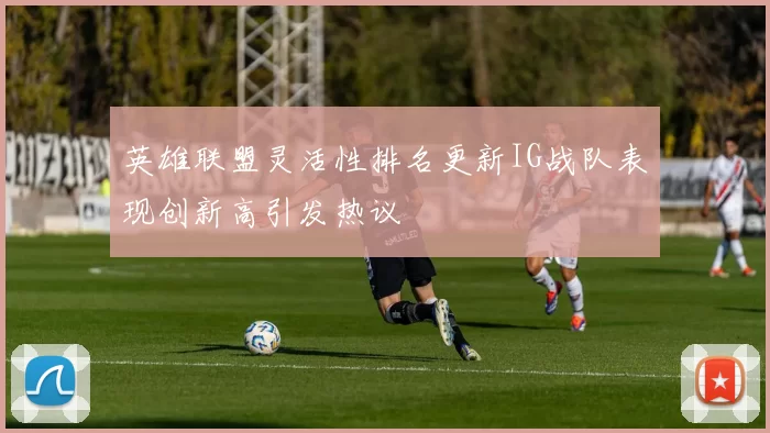 英雄联盟灵活性排名更新IG战队表现创新高引发热议