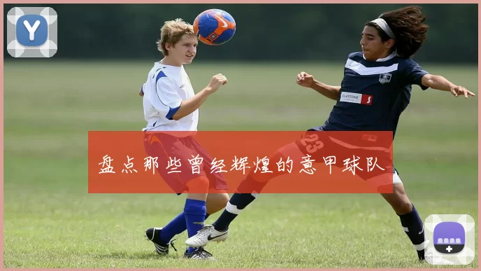 盘点那些曾经辉煌的意甲球队