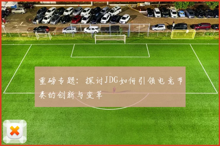 重磅专题：探讨JDG如何引领电竞节奏的创新与变革