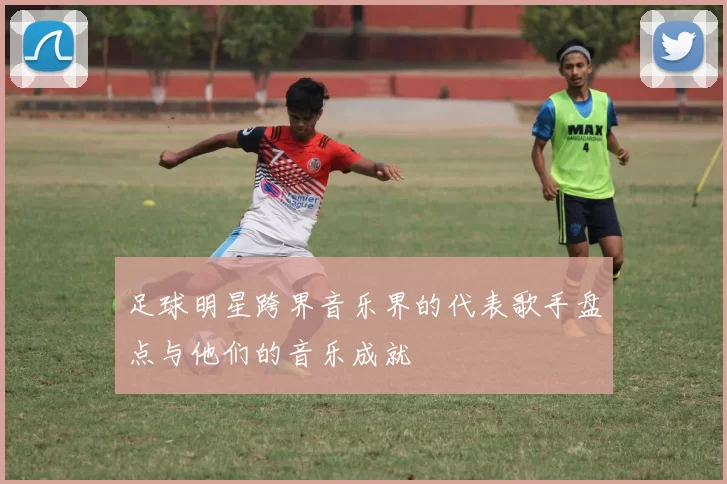 足球明星跨界音乐界的代表歌手盘点与他们的音乐成就