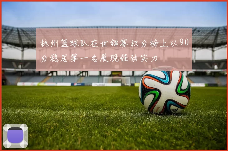 杭州篮球队在世锦赛积分榜上以90分稳居第一名展现强劲实力
