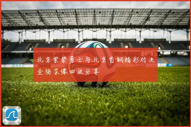 北京紫禁勇士与北京首钢精彩对决全场录像回放分享