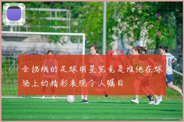 会拐线的足球明星究竟是谁他在球场上的精彩表现令人瞩目