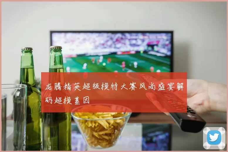 龙腾精英超级模特大赛风尚盛宴解码超模基因