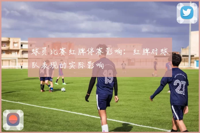 球员比赛红牌停赛影响：红牌对球队表现的实际影响