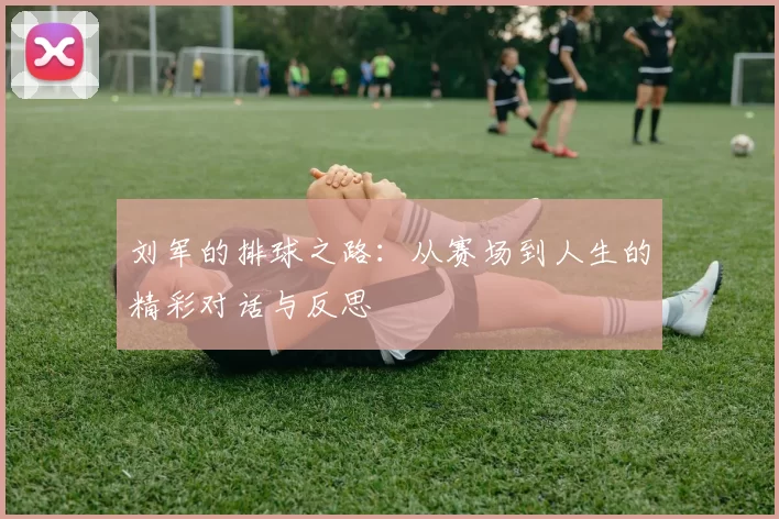 刘军的排球之路：从赛场到人生的精彩对话与反思