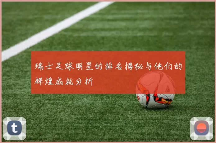 瑞士足球明星的排名揭秘与他们的辉煌成就分析