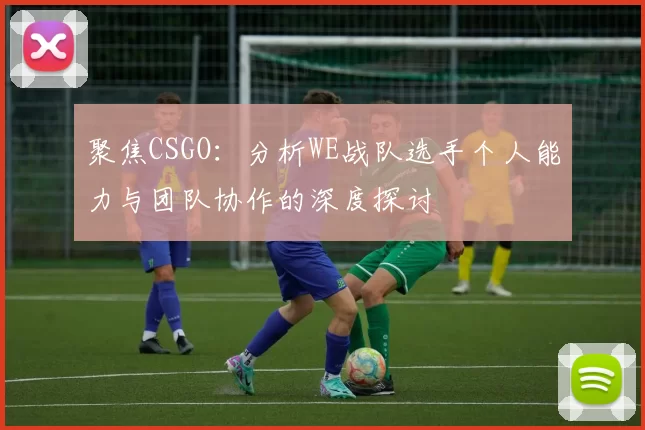 聚焦CSGO：分析WE战队选手个人能力与团队协作的深度探讨