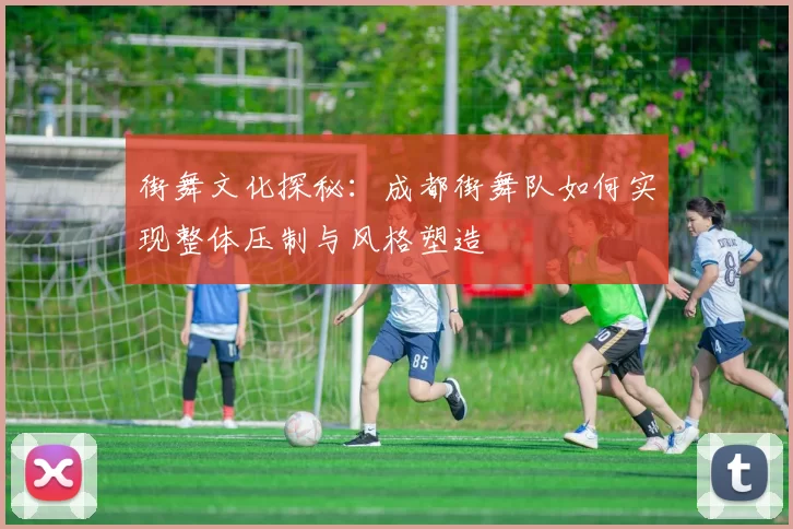 街舞文化探秘：成都街舞队如何实现整体压制与风格塑造