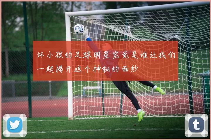 坏小孩的足球明星究竟是谁让我们一起揭开这个神秘的面纱