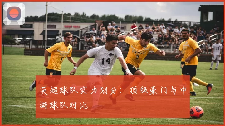 英超球队实力划分：顶级豪门与中游球队对比