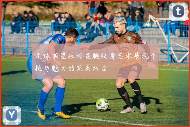 足球明星独特花腿纹身艺术展现个性与魅力的完美结合