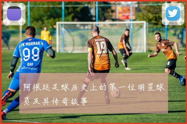 阿根廷足球历史上的第一位明星球员及其传奇故事