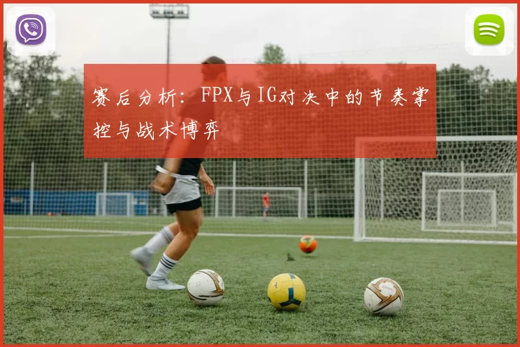 赛后分析：FPX与IG对决中的节奏掌控与战术博弈